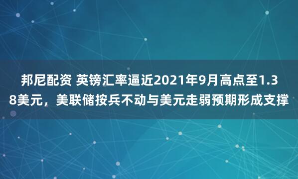 邦尼配资 英镑汇率逼近2021年9月高点至1.38美元，美联储按兵不动与美元走弱预期形成支撑
