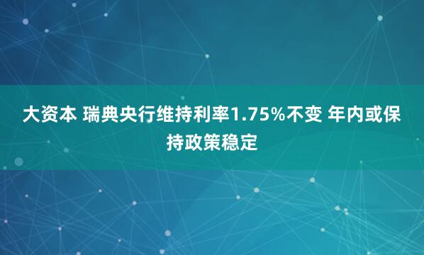 大资本 瑞典央行维持利率1.75%不变 年内或保持政策稳定