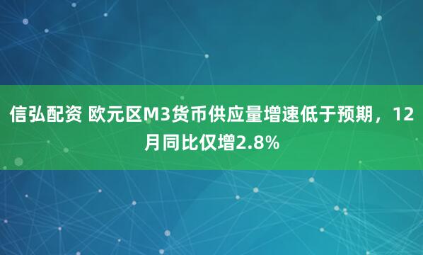 信弘配资 欧元区M3货币供应量增速低于预期，12月同比仅增2.8%