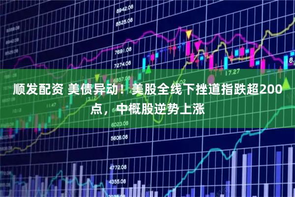顺发配资 美债异动！美股全线下挫道指跌超200点，中概股逆势上涨