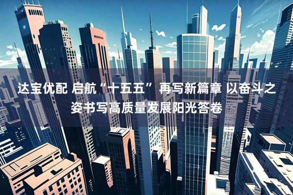 达宝优配 启航“十五五” 再写新篇章 以奋斗之姿书写高质量发展阳光答卷