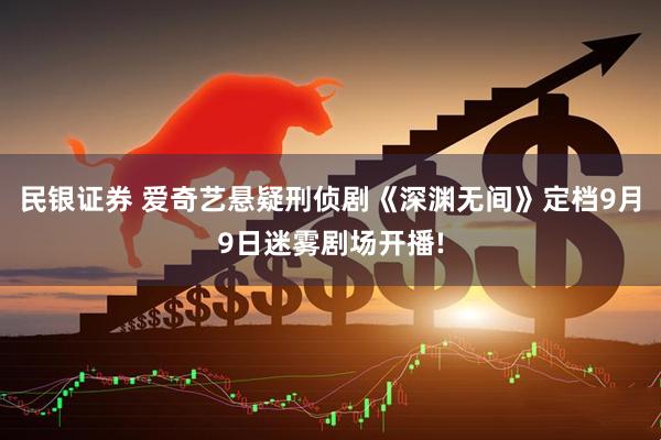 民银证券 爱奇艺悬疑刑侦剧《深渊无间》定档9月9日迷雾剧场开播!