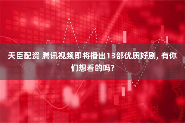 天臣配资 腾讯视频即将播出13部优质好剧, 有你们想看的吗?