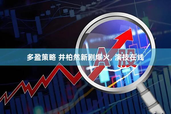 多盈策略 井柏然新剧爆火, 演技在线
