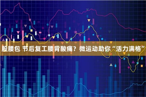 股腰包 节后复工腰背酸痛？微运动助你“活力满格”
