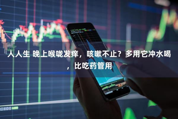 人人生 晚上喉咙发痒，咳嗽不止？多用它冲水喝，比吃药管用