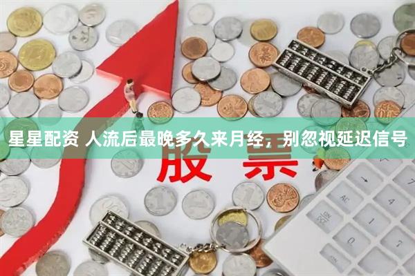 星星配资 人流后最晚多久来月经，别忽视延迟信号