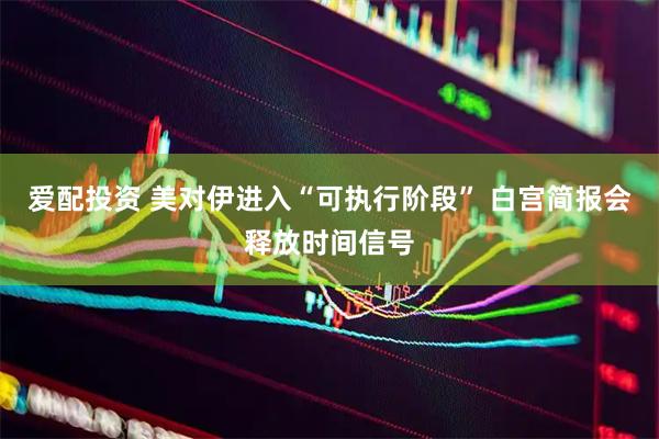 爱配投资 美对伊进入“可执行阶段” 白宫简报会释放时间信号