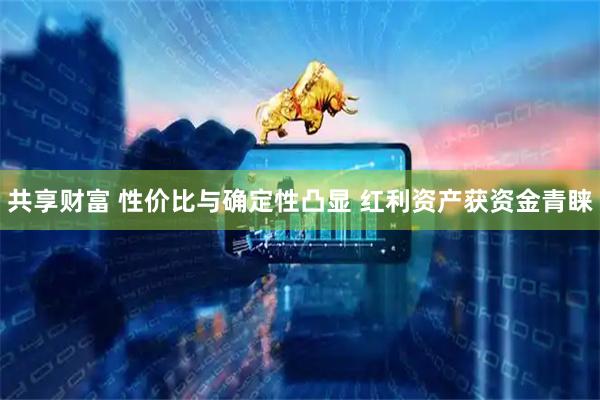 共享财富 性价比与确定性凸显 红利资产获资金青睐