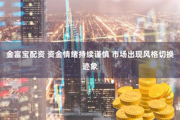 金富宝配资 资金情绪持续谨慎 市场出现风格切换迹象