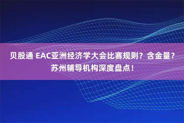 贝股通 EAC亚洲经济学大会比赛规则？含金量？苏州辅导机构深度盘点！