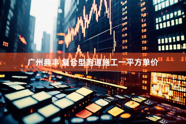 广州典丰 复合型跑道施工一平方单价