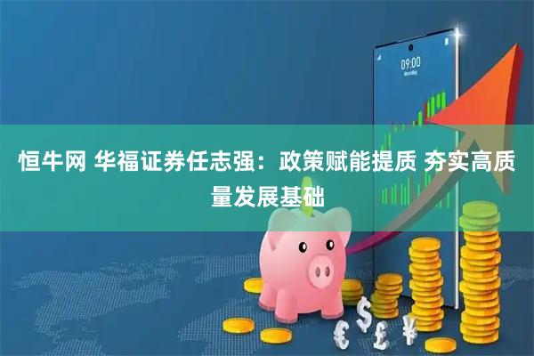 恒牛网 华福证券任志强：政策赋能提质 夯实高质量发展基础