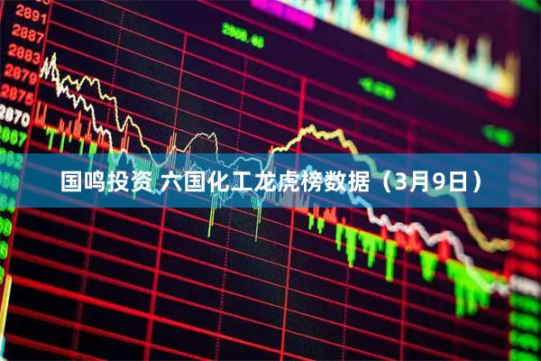 国鸣投资 六国化工龙虎榜数据（3月9日）