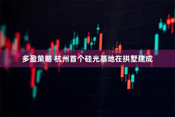多盈策略 杭州首个硅光基地在拱墅建成