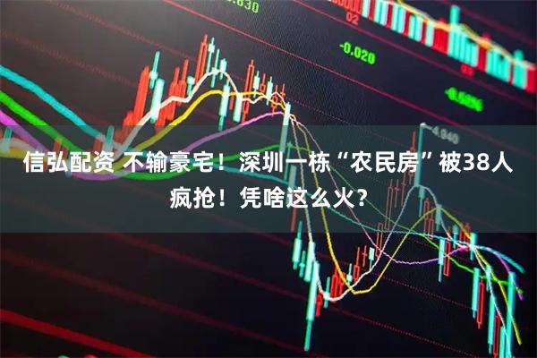 信弘配资 不输豪宅！深圳一栋“农民房”被38人疯抢！凭啥这么火？