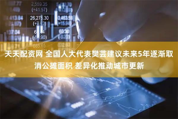 天天配资网 全国人大代表樊芸建议未来5年逐渐取消公摊面积 差异化推动城市更新