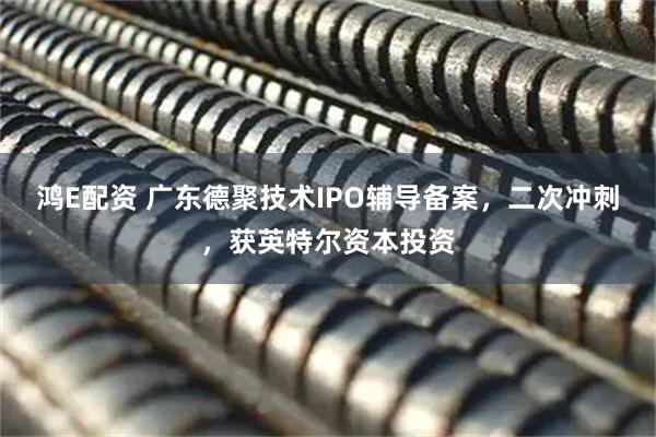 鸿E配资 广东德聚技术IPO辅导备案，二次冲刺，获英特尔资本投资