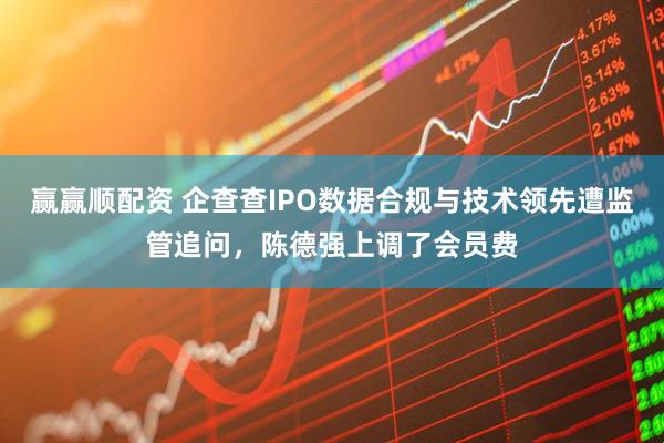 赢赢顺配资 企查查IPO数据合规与技术领先遭监管追问，陈德强上调了会员费
