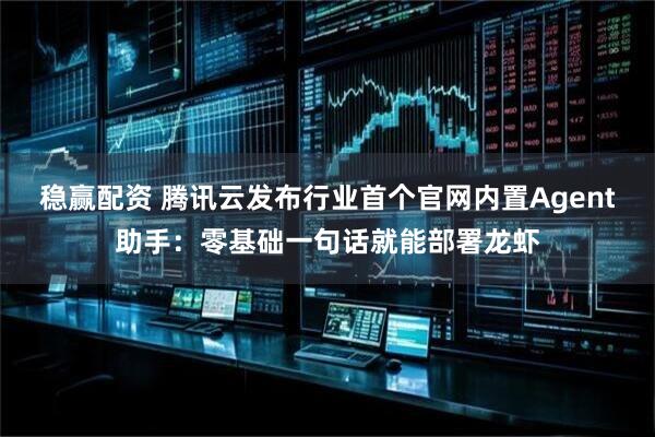 稳赢配资 腾讯云发布行业首个官网内置Agent助手：零基础一句话就能部署龙虾