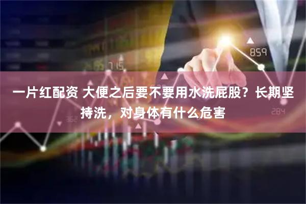 一片红配资 大便之后要不要用水洗屁股？长期坚持洗，对身体有什么危害