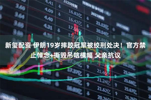 新玺配资 伊朗19岁摔跤冠军被绞刑处决！官方禁止悼念+撕毁吊唁横幅 父亲抗议