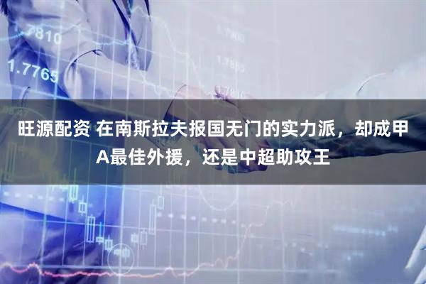 旺源配资 在南斯拉夫报国无门的实力派，却成甲A最佳外援，还是中超助攻王